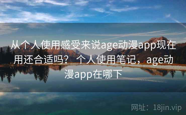 从个人使用感受来说age动漫app现在用还合适吗? 个人使用笔记,age动漫app在哪下 从个人使用感受来说age动漫app现在用还合适吗? 个人使用笔记,age动漫app在哪下