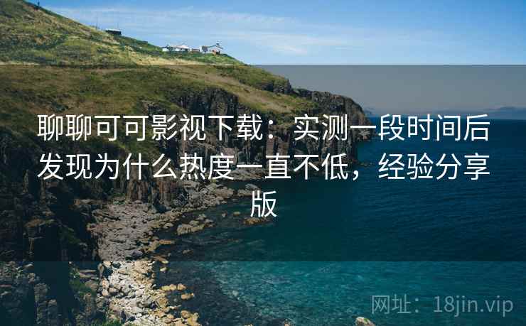 聊聊可可影视下载:实测一段时间后发现为什么热度一直不低,经验分享版 聊聊可可影视下载:实测一段时间后发现为什么热度一直不低,经验分享版