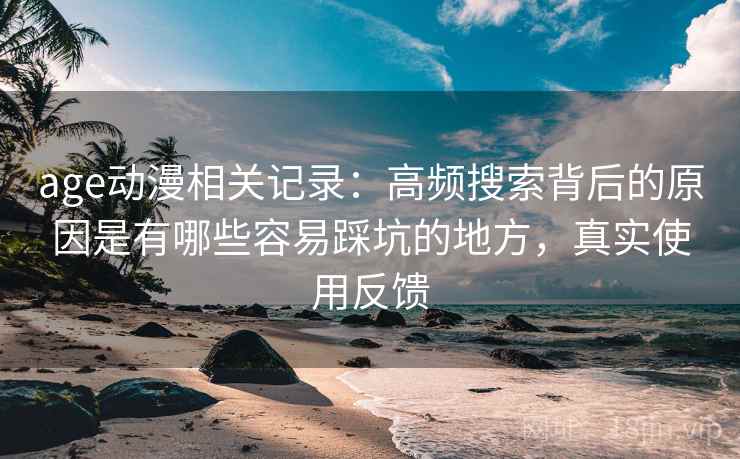 age动漫相关记录:高频搜索背后的原因是有哪些容易踩坑的地方,真实使用反馈 age动漫相关记录:高频搜索背后的原因是有哪些容易踩坑的地方,真实使用反馈