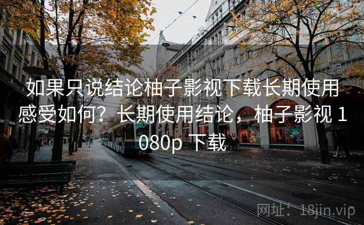 如果只说结论柚子影视下载长期使用感受如何?长期使用结论,柚子影视 1080p 下载 如果只说结论柚子影视下载长期使用感受如何?长期使用结论,柚子影视 1080p 下载