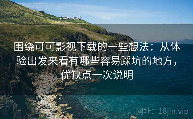 围绕可可影视下载的一些想法:从体验出发来看有哪些容易踩坑的地方,优缺点一次说明 围绕可可影视下载的一些想法:从体验出发来看有哪些容易踩坑的地方,优缺点一次说明
