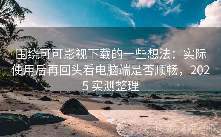 围绕可可影视下载的一些想法：实际使用后再回头看电脑端是否顺畅，2025 实测整理