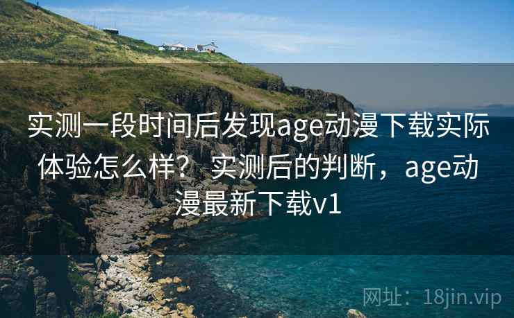 实测一段时间后发现age动漫下载实际体验怎么样？ 实测后的判断，age动漫最新下载v1