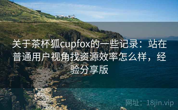 关于茶杯狐cupfox的一些记录:站在普通用户视角找资源效率怎么样,经验分享版 关于茶杯狐cupfox的一些记录:站在普通用户视角找资源效率怎么样,经验分享版