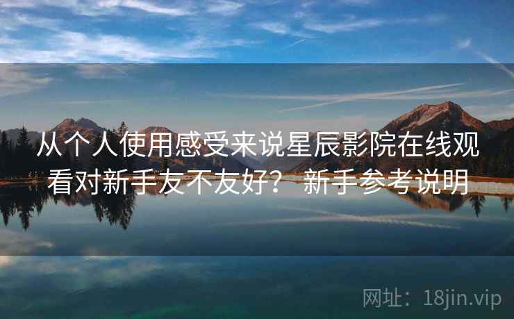 从个人使用感受来说星辰影院在线观看对新手友不友好？ 新手参考说明
