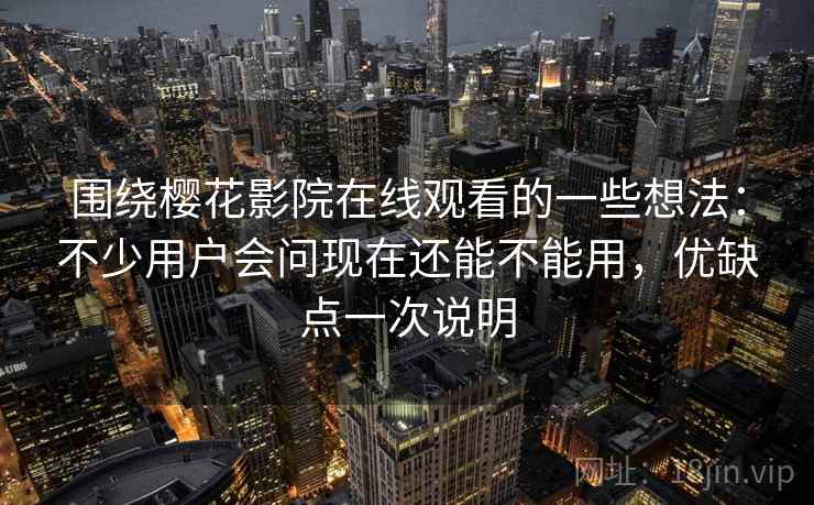 围绕樱花影院在线观看的一些想法：不少用户会问现在还能不能用，优缺点一次说明