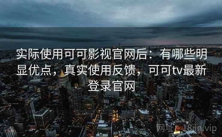 实际使用可可影视官网后:有哪些明显优点,真实使用反馈,可可tv最新登录官网 实际使用可可影视官网后:有哪些明显优点,真实使用反馈,可可tv最新登录官网
