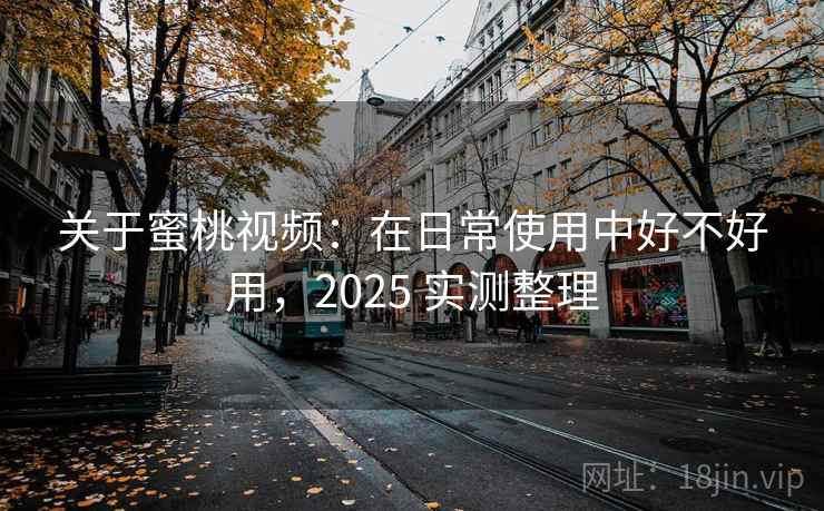 关于蜜桃视频:在日常使用中好不好用,2025 实测整理 关于蜜桃视频:在日常使用中好不好用,2025 实测整理