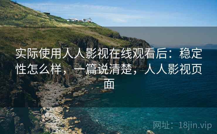 实际使用人人影视在线观看后：稳定性怎么样，一篇说清楚，人人影视页面