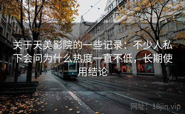 关于天美影院的一些记录:不少人私下会问为什么热度一直不低,长期使用结论 关于天美影院的一些记录:不少人私下会问为什么热度一直不低,长期使用结论