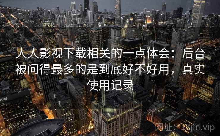 人人影视下载相关的一点体会：后台被问得最多的是到底好不好用，真实使用记录