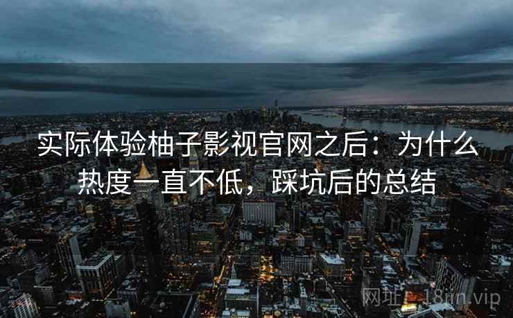 实际体验柚子影视官网之后：为什么热度一直不低，踩坑后的总结