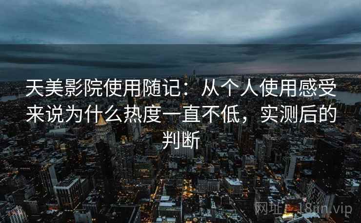 天美影院使用随记:从个人使用感受来说为什么热度一直不低,实测后的判断 天美影院使用随记:从个人使用感受来说为什么热度一直不低,实测后的判断
