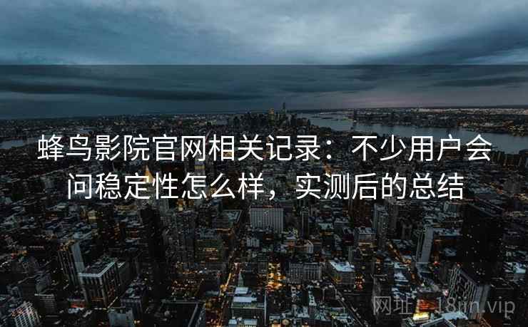 蜂鸟影院官网相关记录:不少用户会问稳定性怎么样,实测后的总结 蜂鸟影院官网相关记录:不少用户会问稳定性怎么样,实测后的总结