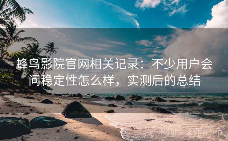 蜂鸟影院官网相关记录:不少用户会问稳定性怎么样,实测后的总结 蜂鸟影院官网相关记录:不少用户会问稳定性怎么样,实测后的总结