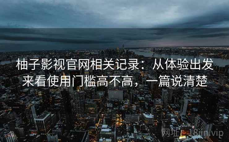 柚子影视官网相关记录:从体验出发来看使用门槛高不高,一篇说清楚 柚子影视官网相关记录:从体验出发来看使用门槛高不高,一篇说清楚
