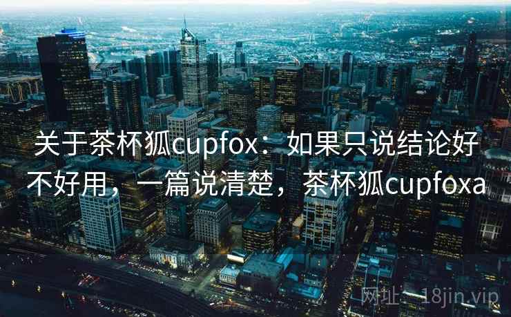 关于茶杯狐cupfox:如果只说结论好不好用,一篇说清楚,茶杯狐cupfoxa 关于茶杯狐cupfox:如果只说结论好不好用,一篇说清楚,茶杯狐cupfoxa