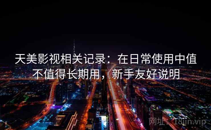 天美影视相关记录:在日常使用中值不值得长期用,新手友好说明 天美影视相关记录:在日常使用中值不值得长期用,新手友好说明