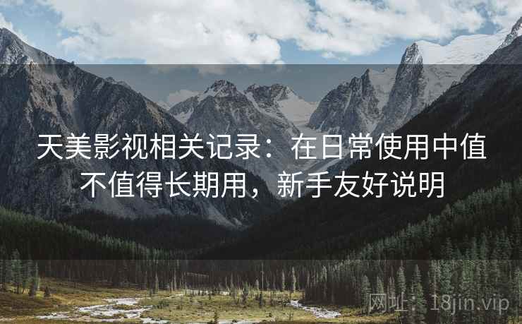 天美影视相关记录:在日常使用中值不值得长期用,新手友好说明 天美影视相关记录:在日常使用中值不值得长期用,新手友好说明
