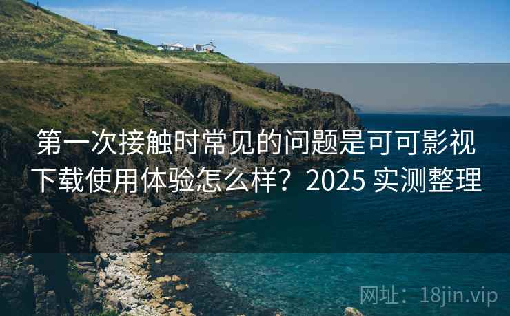 第一次接触时常见的问题是可可影视下载使用体验怎么样?2025 实测整理 第一次接触时常见的问题是可可影视下载使用体验怎么样?2025 实测整理
