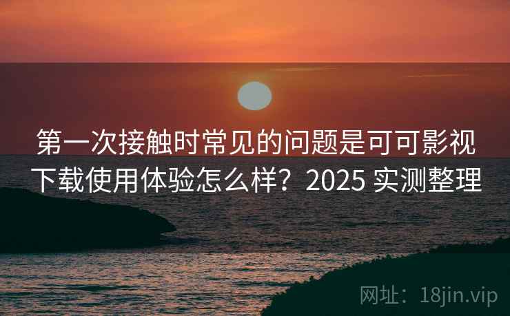 第一次接触时常见的问题是可可影视下载使用体验怎么样?2025 实测整理 第一次接触时常见的问题是可可影视下载使用体验怎么样?2025 实测整理