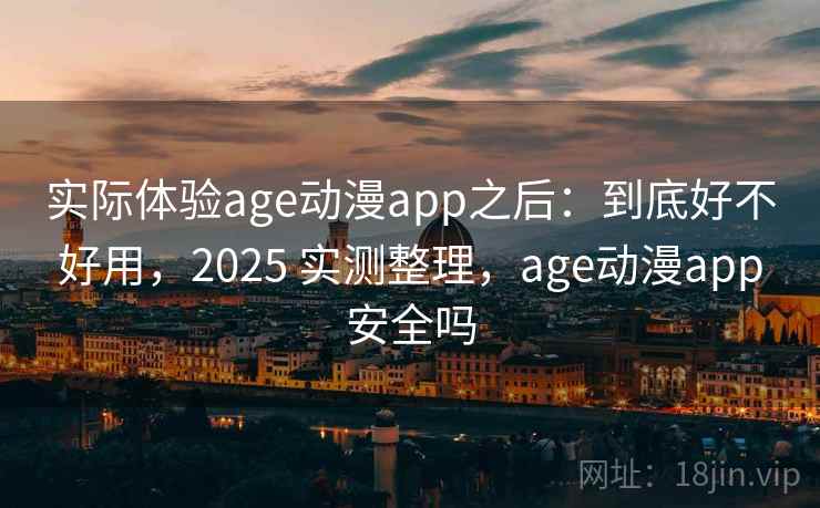 实际体验age动漫app之后:到底好不好用,2025 实测整理,age动漫app安全吗 实际体验age动漫app之后:到底好不好用,2025 实测整理,age动漫app安全吗