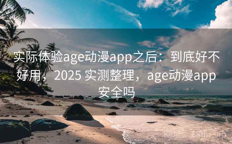 实际体验age动漫app之后:到底好不好用,2025 实测整理,age动漫app安全吗 实际体验age动漫app之后:到底好不好用,2025 实测整理,age动漫app安全吗