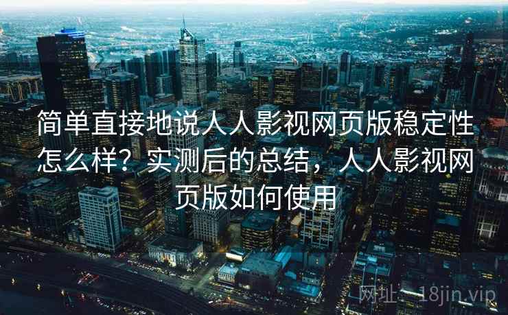 简单直接地说人人影视网页版稳定性怎么样?实测后的总结,人人影视网页版如何使用 简单直接地说人人影视网页版稳定性怎么样?实测后的总结,人人影视网页版如何使用