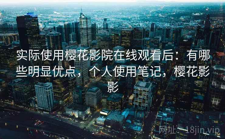 实际使用樱花影院在线观看后:有哪些明显优点,个人使用笔记,樱花影影 实际使用樱花影院在线观看后:有哪些明显优点,个人使用笔记,樱花影影