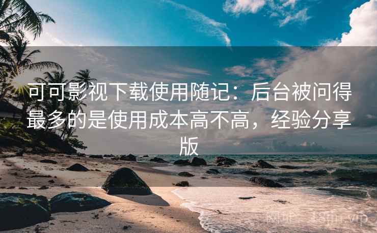 可可影视下载使用随记:后台被问得最多的是使用成本高不高,经验分享版 可可影视下载使用随记:后台被问得最多的是使用成本高不高,经验分享版