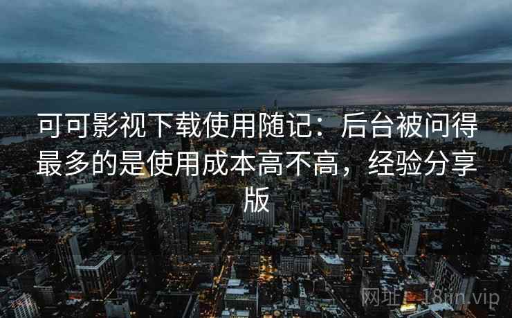 可可影视下载使用随记:后台被问得最多的是使用成本高不高,经验分享版 可可影视下载使用随记:后台被问得最多的是使用成本高不高,经验分享版