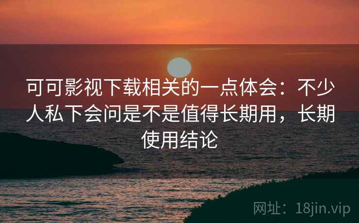 可可影视下载相关的一点体会:不少人私下会问是不是值得长期用,长期使用结论 可可影视下载相关的一点体会:不少人私下会问是不是值得长期用,长期使用结论