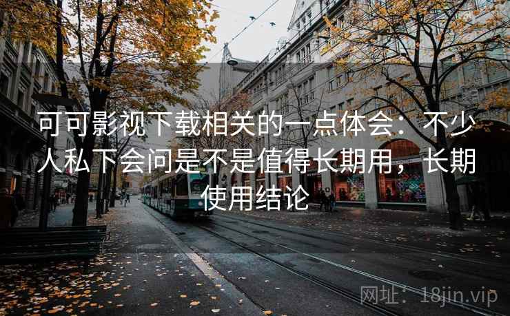 可可影视下载相关的一点体会:不少人私下会问是不是值得长期用,长期使用结论 可可影视下载相关的一点体会:不少人私下会问是不是值得长期用,长期使用结论