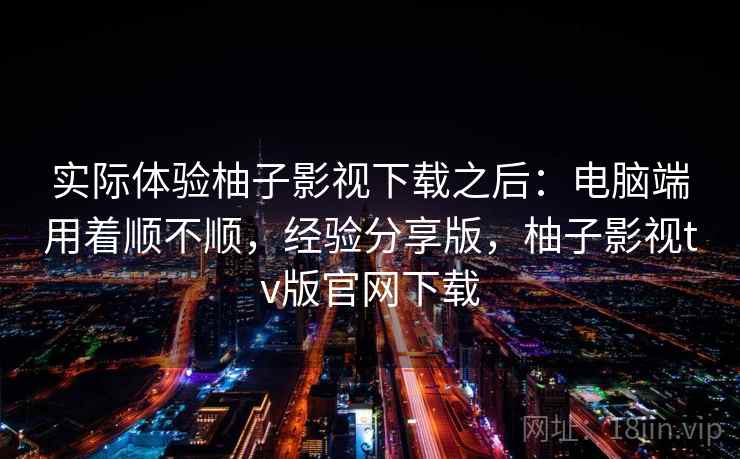实际体验柚子影视下载之后:电脑端用着顺不顺,经验分享版,柚子影视tv版官网下载 实际体验柚子影视下载之后:电脑端用着顺不顺,经验分享版,柚子影视tv版官网下载