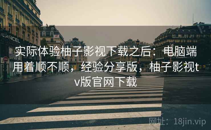 实际体验柚子影视下载之后:电脑端用着顺不顺,经验分享版,柚子影视tv版官网下载 实际体验柚子影视下载之后:电脑端用着顺不顺,经验分享版,柚子影视tv版官网下载