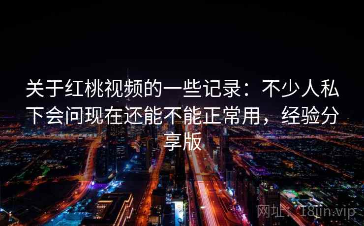 关于红桃视频的一些记录:不少人私下会问现在还能不能正常用,经验分享版 关于红桃视频的一些记录:不少人私下会问现在还能不能正常用,经验分享版