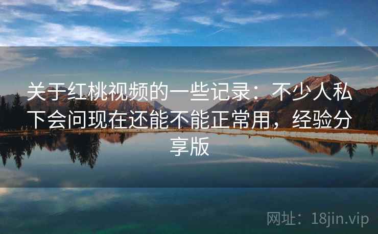 关于红桃视频的一些记录:不少人私下会问现在还能不能正常用,经验分享版 关于红桃视频的一些记录:不少人私下会问现在还能不能正常用,经验分享版