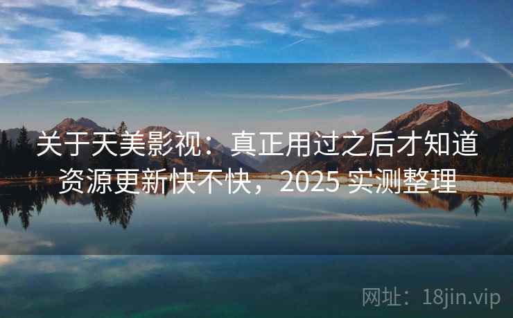 关于天美影视:真正用过之后才知道资源更新快不快,2025 实测整理 关于天美影视:真正用过之后才知道资源更新快不快,2025 实测整理