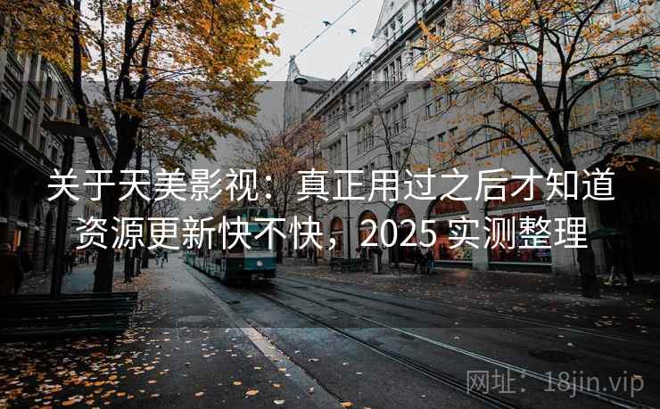 关于天美影视:真正用过之后才知道资源更新快不快,2025 实测整理 关于天美影视:真正用过之后才知道资源更新快不快,2025 实测整理