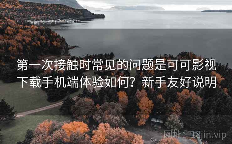 第一次接触时常见的问题是可可影视下载手机端体验如何?新手友好说明 第一次接触时常见的问题是可可影视下载手机端体验如何?新手友好说明