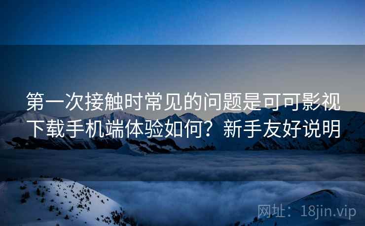 第一次接触时常见的问题是可可影视下载手机端体验如何?新手友好说明 第一次接触时常见的问题是可可影视下载手机端体验如何?新手友好说明