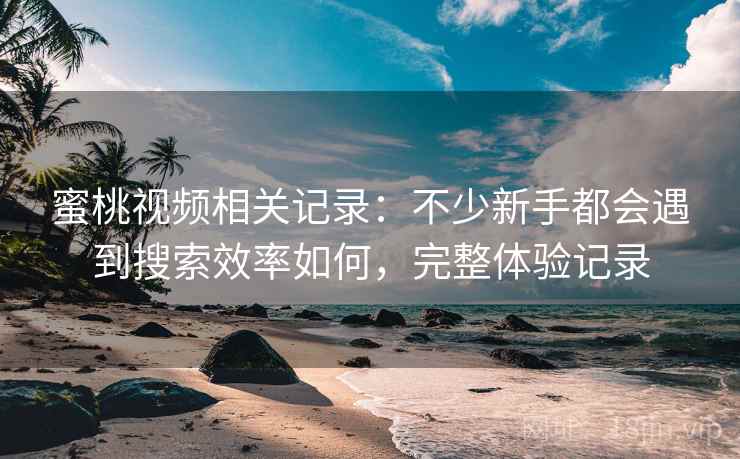 蜜桃视频相关记录:不少新手都会遇到搜索效率如何,完整体验记录 蜜桃视频相关记录:不少新手都会遇到搜索效率如何,完整体验记录
