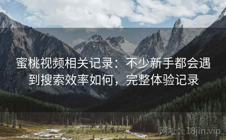 蜜桃视频相关记录:不少新手都会遇到搜索效率如何,完整体验记录 蜜桃视频相关记录:不少新手都会遇到搜索效率如何,完整体验记录