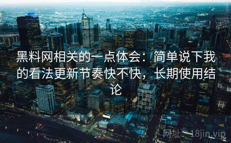 黑料网相关的一点体会:简单说下我的看法更新节奏快不快,长期使用结论 黑料网相关的一点体会:简单说下我的看法更新节奏快不快,长期使用结论