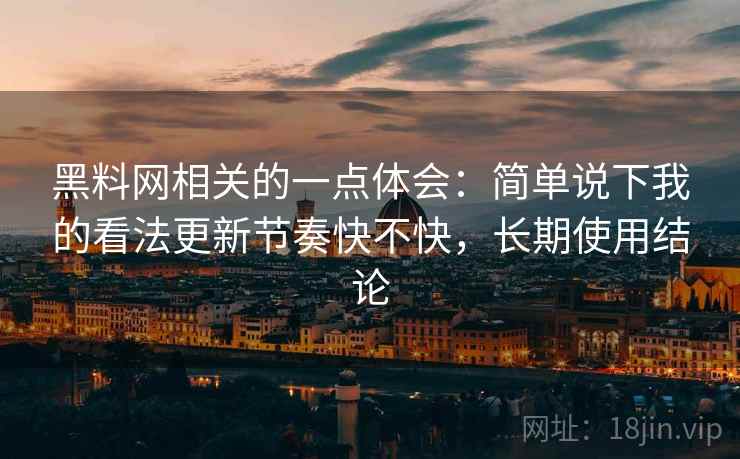 黑料网相关的一点体会:简单说下我的看法更新节奏快不快,长期使用结论 黑料网相关的一点体会:简单说下我的看法更新节奏快不快,长期使用结论