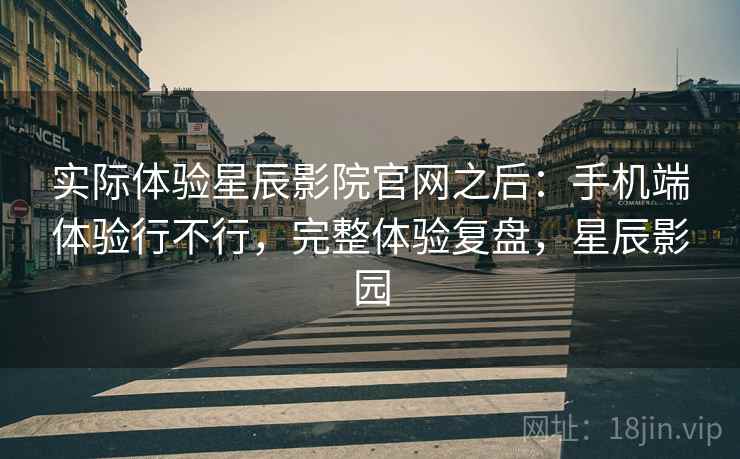 实际体验星辰影院官网之后:手机端体验行不行,完整体验复盘,星辰影园 实际体验星辰影院官网之后:手机端体验行不行,完整体验复盘,星辰影园