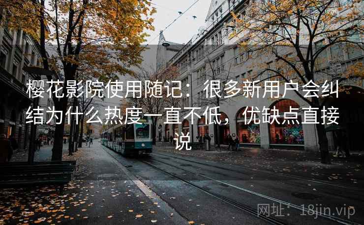 樱花影院使用随记:很多新用户会纠结为什么热度一直不低,优缺点直接说 樱花影院使用随记:很多新用户会纠结为什么热度一直不低,优缺点直接说