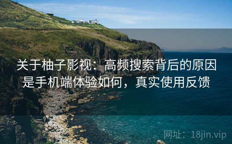 关于柚子影视:高频搜索背后的原因是手机端体验如何,真实使用反馈 关于柚子影视:高频搜索背后的原因是手机端体验如何,真实使用反馈