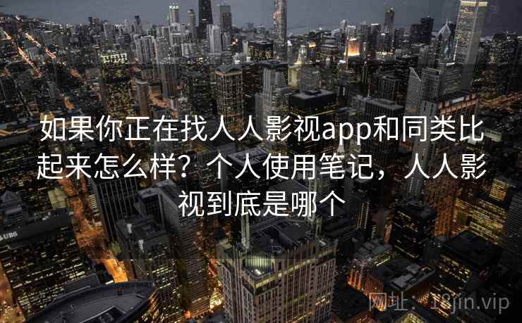 如果你正在找人人影视app和同类比起来怎么样?个人使用笔记,人人影视到底是哪个 如果你正在找人人影视app和同类比起来怎么样?个人使用笔记,人人影视到底是哪个