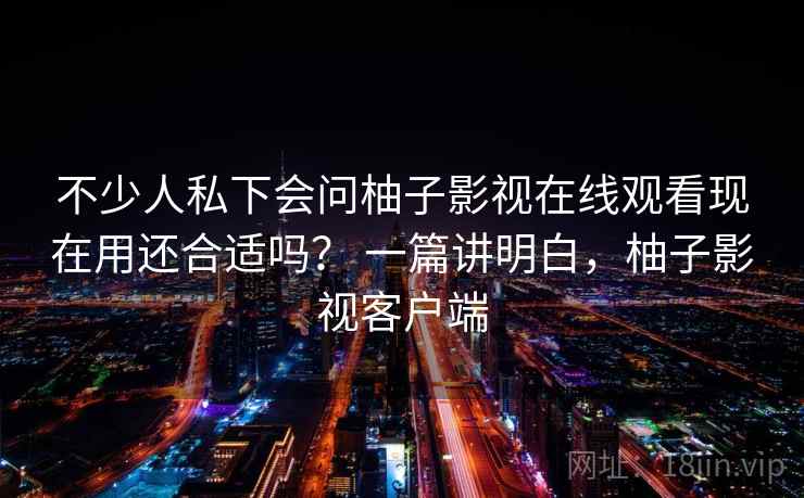 不少人私下会问柚子影视在线观看现在用还合适吗? 一篇讲明白,柚子影视客户端 不少人私下会问柚子影视在线观看现在用还合适吗? 一篇讲明白,柚子影视客户端